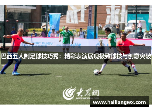 巴西五人制足球技巧秀：精彩表演展现极致球技与创意突破