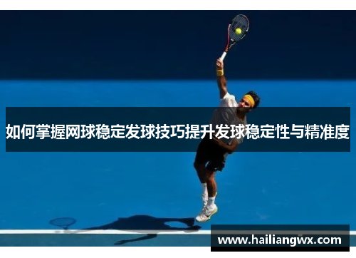 如何掌握网球稳定发球技巧提升发球稳定性与精准度