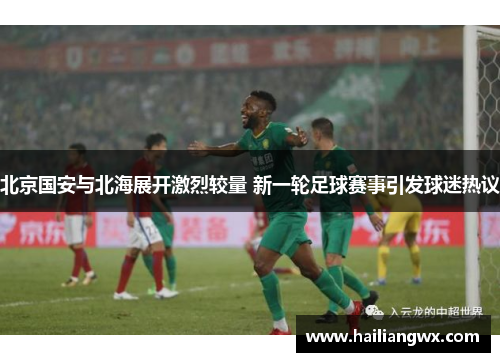 北京国安与北海展开激烈较量 新一轮足球赛事引发球迷热议