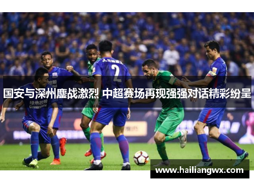 国安与深州鏖战激烈 中超赛场再现强强对话精彩纷呈