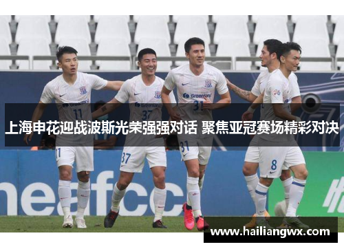 上海申花迎战波斯光荣强强对话 聚焦亚冠赛场精彩对决