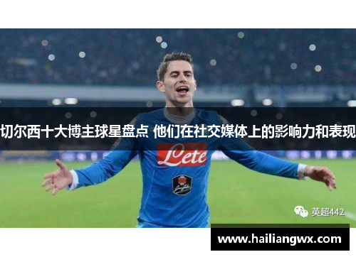 切尔西十大博主球星盘点 他们在社交媒体上的影响力和表现